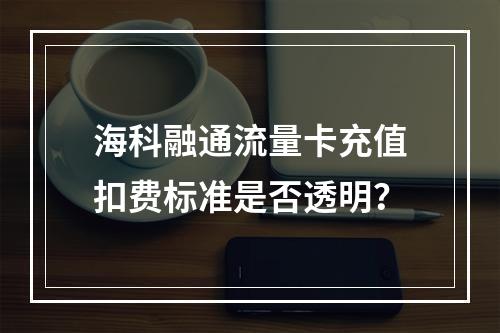 海科融通流量卡充值扣费标准是否透明？