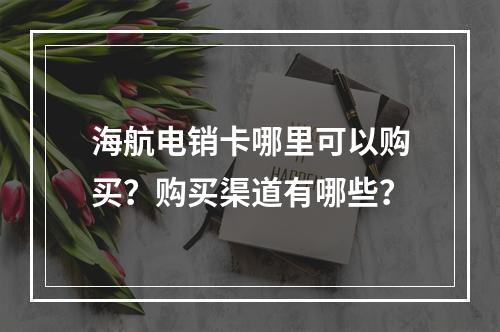 海航电销卡哪里可以购买？购买渠道有哪些？