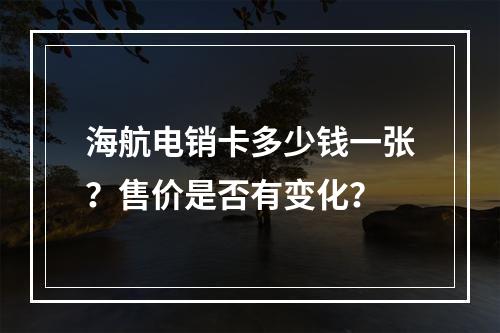 海航电销卡多少钱一张？售价是否有变化？