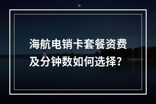海航电销卡套餐资费及分钟数如何选择？