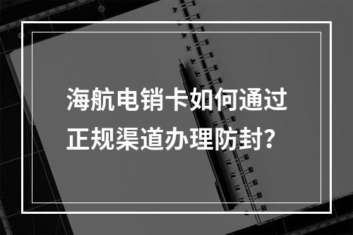 海航电销卡如何通过正规渠道办理防封？