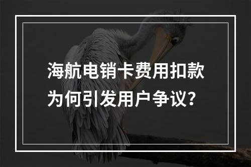 海航电销卡费用扣款为何引发用户争议？