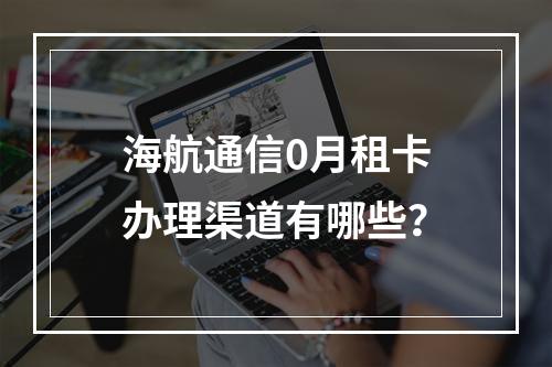 海航通信0月租卡办理渠道有哪些？