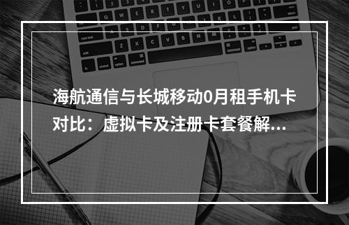 海航通信与长城移动0月租手机卡对比：虚拟卡及注册卡套餐解析