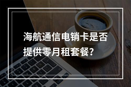 海航通信电销卡是否提供零月租套餐？
