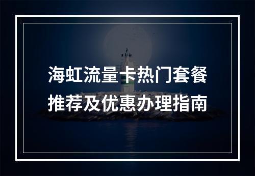 海虹流量卡热门套餐推荐及优惠办理指南