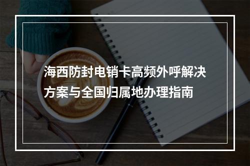 海西防封电销卡高频外呼解决方案与全国归属地办理指南