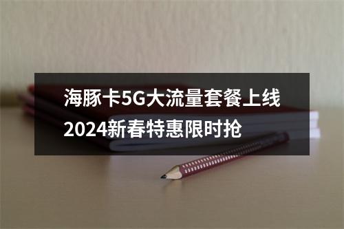 海豚卡5G大流量套餐上线2024新春特惠限时抢