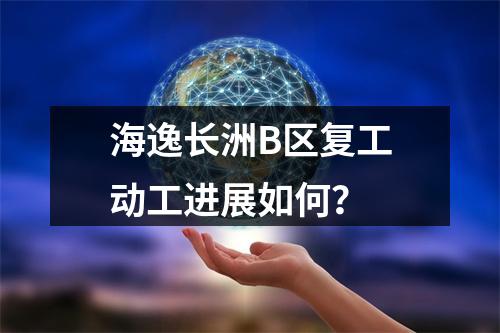 海逸长洲B区复工动工进展如何？