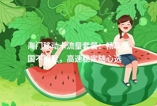 海门移动卡流量套餐：畅享全国不限量，高速稳定随心选