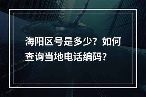 海阳区号是多少？如何查询当地电话编码？
