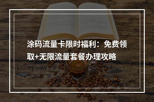 涂码流量卡限时福利：免费领取+无限流量套餐办理攻略