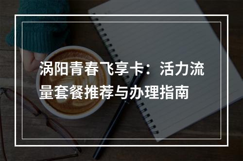 涡阳青春飞享卡：活力流量套餐推荐与办理指南
