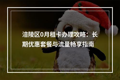 涪陵区0月租卡办理攻略：长期优惠套餐与流量畅享指南