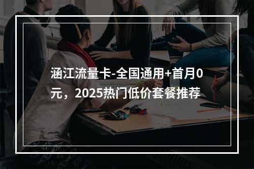 涵江流量卡-全国通用+首月0元，2025热门低价套餐推荐