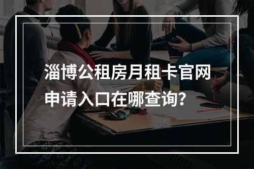 淄博公租房月租卡官网申请入口在哪查询？