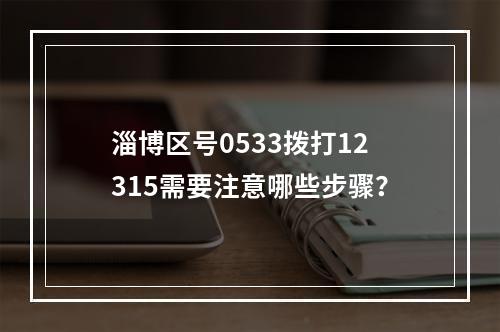淄博区号0533拨打12315需要注意哪些步骤？