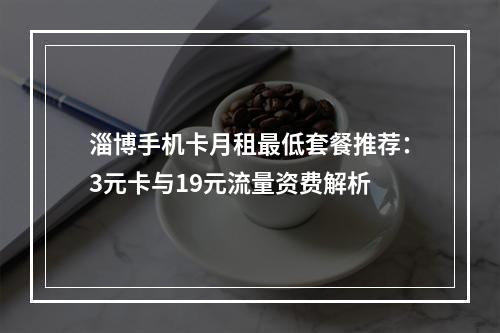 淄博手机卡月租最低套餐推荐：3元卡与19元流量资费解析
