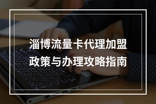 淄博流量卡代理加盟政策与办理攻略指南