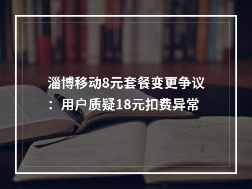 淄博移动8元套餐变更争议：用户质疑18元扣费异常