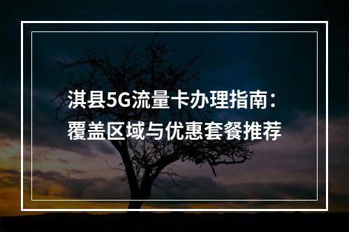淇县5G流量卡办理指南：覆盖区域与优惠套餐推荐