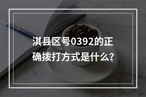 淇县区号0392的正确拨打方式是什么？