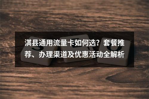 淇县通用流量卡如何选？套餐推荐、办理渠道及优惠活动全解析