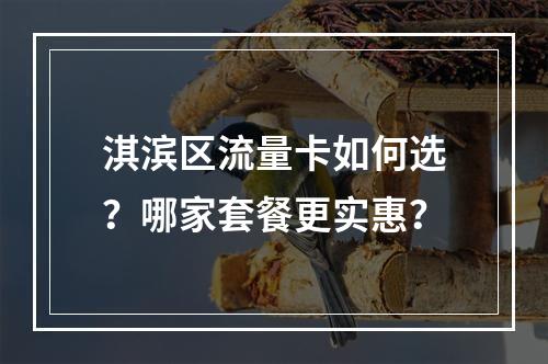 淇滨区流量卡如何选？哪家套餐更实惠？