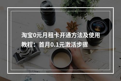 淘宝0元月租卡开通方法及使用教程：首月0.1元激活步骤