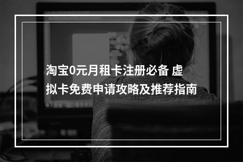 淘宝0元月租卡注册必备 虚拟卡免费申请攻略及推荐指南