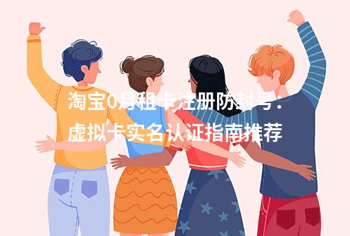 淘宝0月租卡注册防封号：虚拟卡实名认证指南推荐
