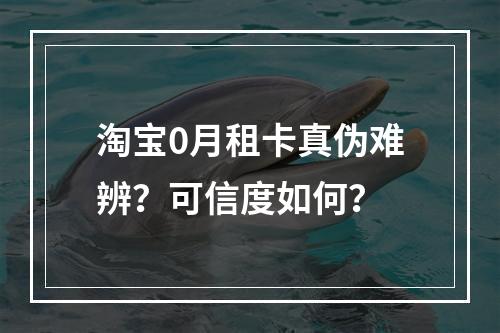 淘宝0月租卡真伪难辨？可信度如何？