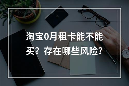 淘宝0月租卡能不能买？存在哪些风险？