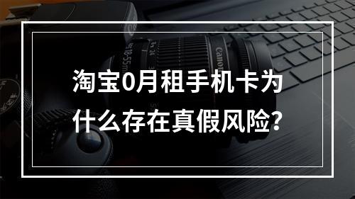 淘宝0月租手机卡为什么存在真假风险？
