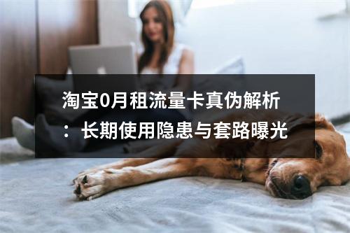 淘宝0月租流量卡真伪解析：长期使用隐患与套路曝光