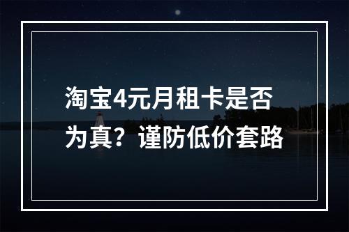 淘宝4元月租卡是否为真？谨防低价套路