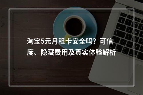 淘宝5元月租卡安全吗？可信度、隐藏费用及真实体验解析
