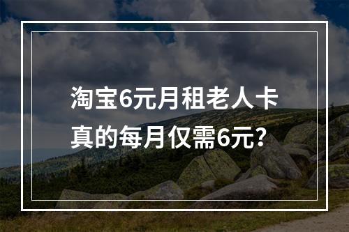淘宝6元月租老人卡真的每月仅需6元？