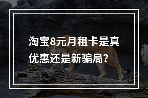 淘宝8元月租卡是真优惠还是新骗局？