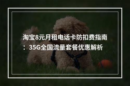 淘宝8元月租电话卡防扣费指南：35G全国流量套餐优惠解析