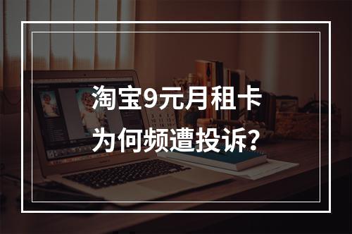 淘宝9元月租卡为何频遭投诉？