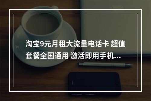 淘宝9元月租大流量电话卡 超值套餐全国通用 激活即用手机卡