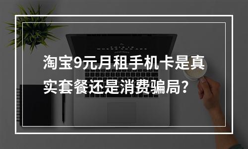 淘宝9元月租手机卡是真实套餐还是消费骗局？