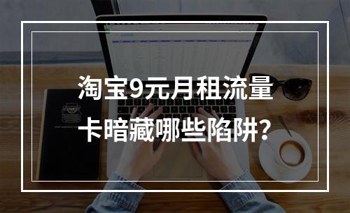 淘宝9元月租流量卡暗藏哪些陷阱？