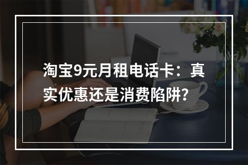 淘宝9元月租电话卡：真实优惠还是消费陷阱？