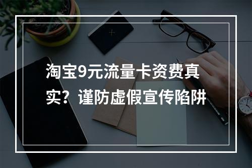 淘宝9元流量卡资费真实？谨防虚假宣传陷阱