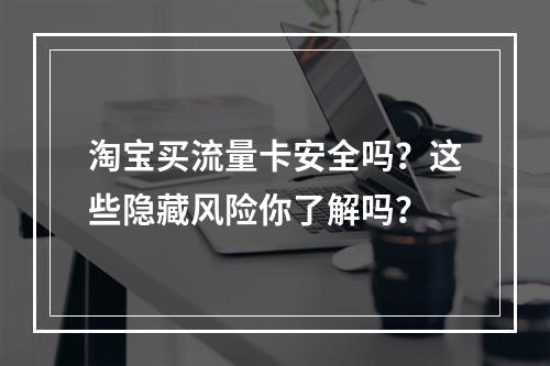 淘宝买流量卡安全吗？这些隐藏风险你了解吗？
