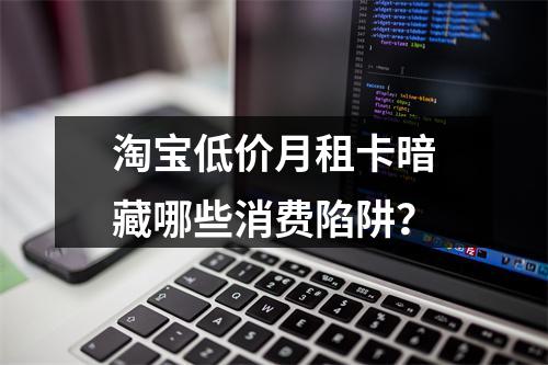 淘宝低价月租卡暗藏哪些消费陷阱？