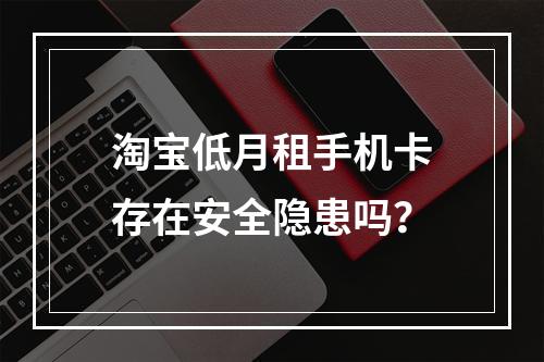 淘宝低月租手机卡存在安全隐患吗？