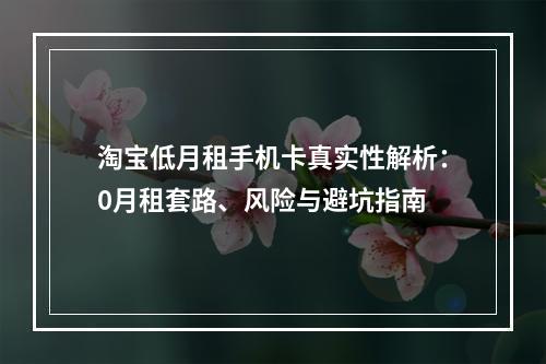 淘宝低月租手机卡真实性解析：0月租套路、风险与避坑指南